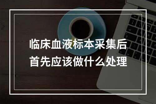 临床血液标本采集后首先应该做什么处理