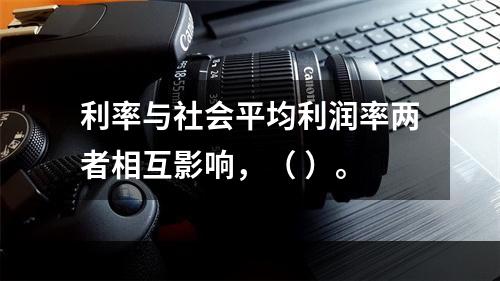 利率与社会平均利润率两者相互影响，（ ）。