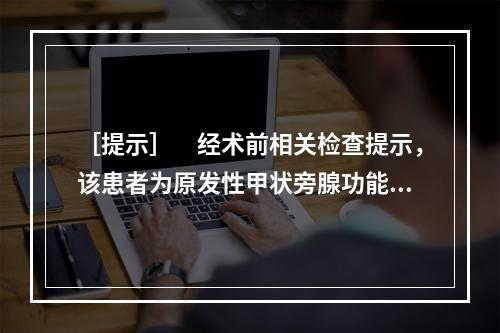 ［提示］　经术前相关检查提示，该患者为原发性甲状旁腺功能亢进