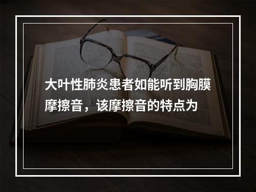 大叶性肺炎患者如能听到胸膜摩擦音，该摩擦音的特点为