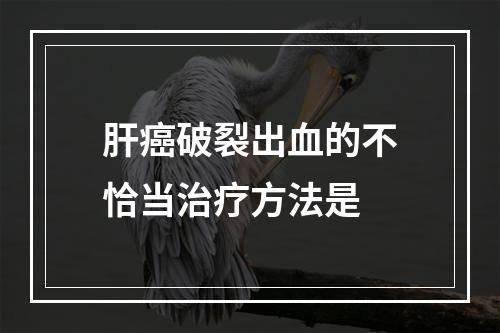 肝癌破裂出血的不恰当治疗方法是