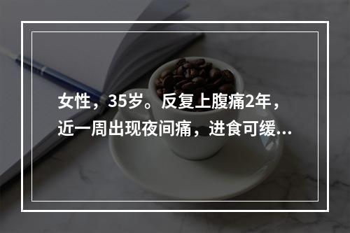 女性，35岁。反复上腹痛2年，近一周出现夜间痛，进食可缓解，