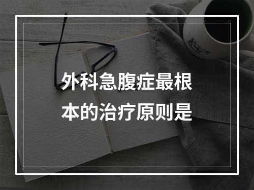 外科急腹症最根本的治疗原则是