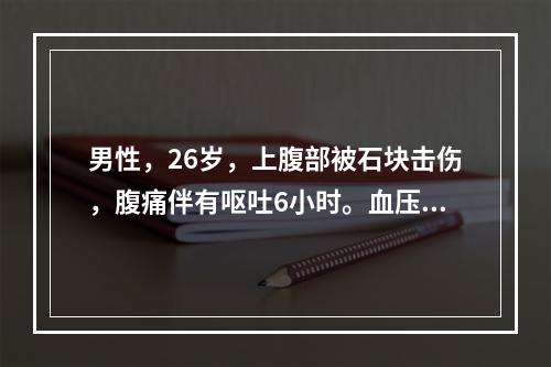 男性，26岁，上腹部被石块击伤，腹痛伴有呕吐6小时。血压12