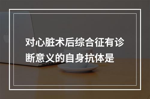 对心脏术后综合征有诊断意义的自身抗体是