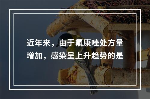 近年来，由于氟康唑处方量增加，感染呈上升趋势的是