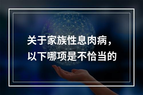 关于家族性息肉病，以下哪项是不恰当的