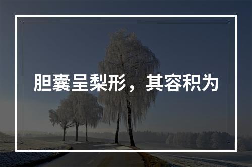 胆囊呈梨形，其容积为