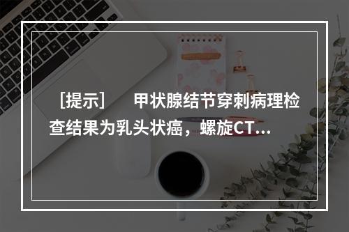 ［提示］　甲状腺结节穿刺病理检查结果为乳头状癌，螺旋CT提示