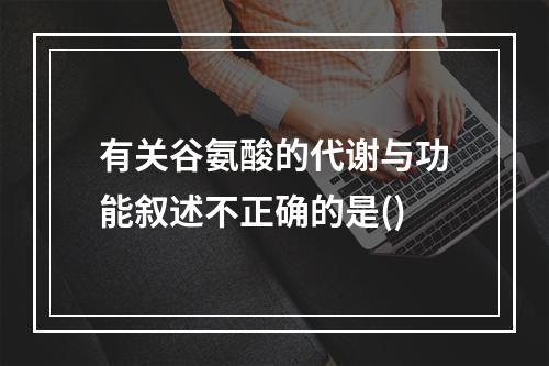 有关谷氨酸的代谢与功能叙述不正确的是()