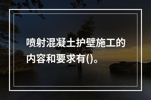 喷射混凝土护壁施工的内容和要求有()。