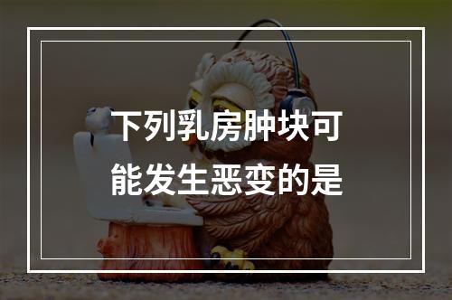 下列乳房肿块可能发生恶变的是