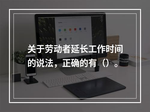 关于劳动者延长工作时间的说法，正确的有（）。