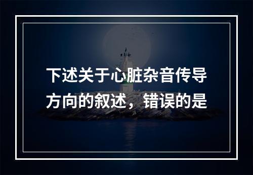 下述关于心脏杂音传导方向的叙述，错误的是