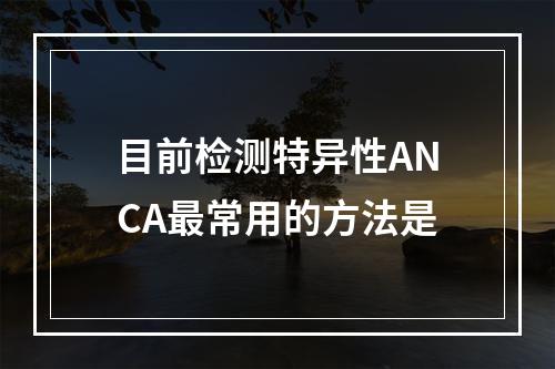 目前检测特异性ANCA最常用的方法是