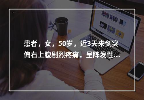 患者，女，50岁，近3天来剑突偏右上腹剧烈疼痛，呈阵发性。伴