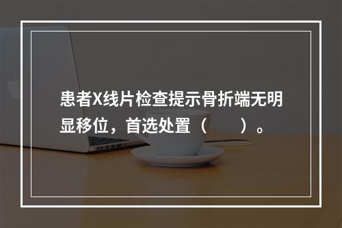 患者X线片检查提示骨折端无明显移位，首选处置（　　）。