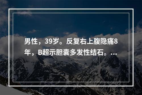 男性，39岁。反复右上腹隐痛8年，B超示胆囊多发性结石。最佳