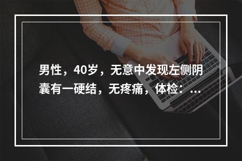 男性，40岁，无意中发现左侧阴囊有一硬结，无疼痛，体检：左侧