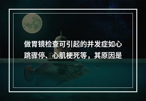 做胃镜检查可引起的并发症如心跳骤停、心肌梗死等，其原因是