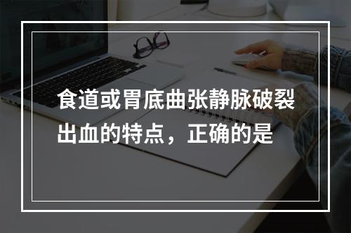 食道或胃底曲张静脉破裂出血的特点，正确的是