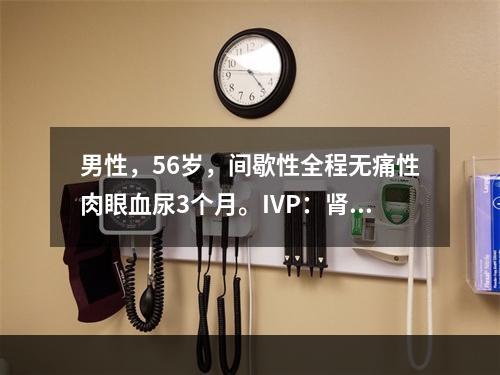 男性，56岁，间歇性全程无痛性肉眼血尿3个月。IVP：肾脏、