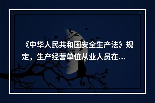 《中华人民共和国安全生产法》规定，生产经营单位从业人员在安全