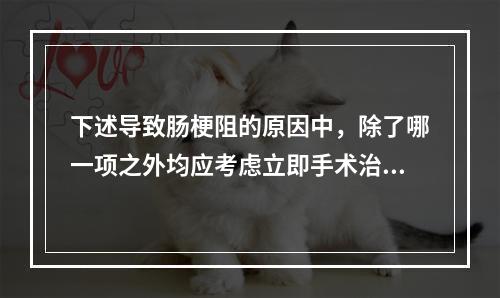 下述导致肠梗阻的原因中，除了哪一项之外均应考虑立即手术治疗