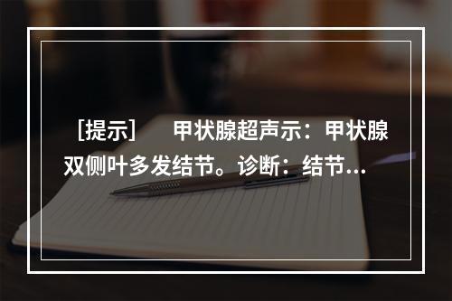 ［提示］　甲状腺超声示：甲状腺双侧叶多发结节。诊断：结节性甲