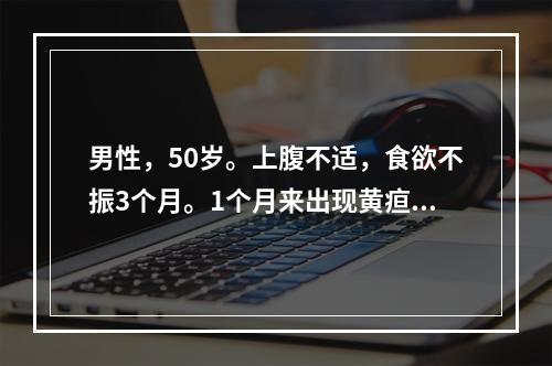 男性，50岁。上腹不适，食欲不振3个月。1个月来出现黄疸进行