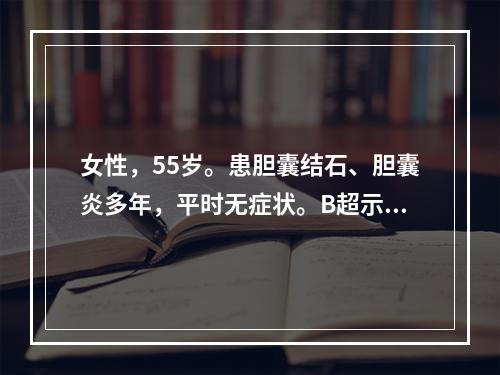 女性，55岁。患胆囊结石、胆囊炎多年，平时无症状。B超示胆囊