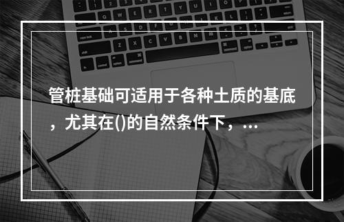 管桩基础可适用于各种土质的基底，尤其在()的自然条件下，不宜