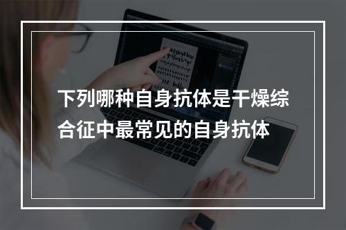 下列哪种自身抗体是干燥综合征中最常见的自身抗体