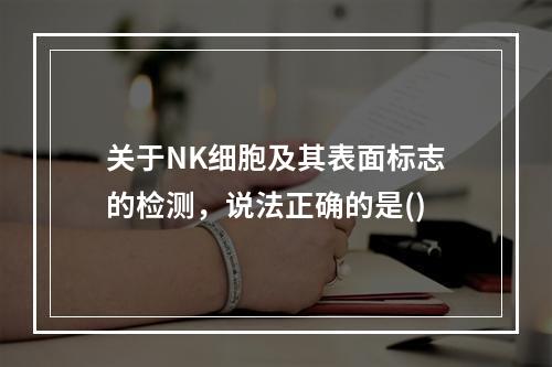 关于NK细胞及其表面标志的检测，说法正确的是()