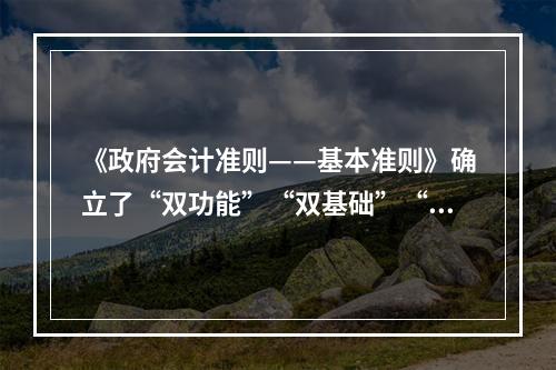 《政府会计准则——基本准则》确立了“双功能”“双基础”“双报