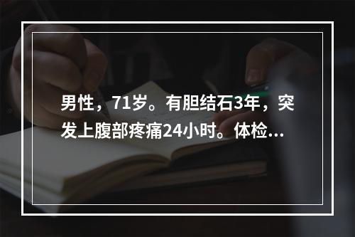 男性，71岁。有胆结石3年，突发上腹部疼痛24小时。体检：神