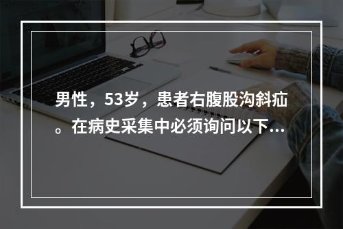 男性，53岁，患者右腹股沟斜疝。在病史采集中必须询问以下有关