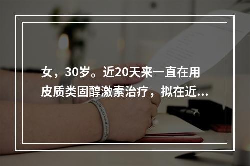 女，30岁。近20天来一直在用皮质类固醇激素治疗，拟在近3～