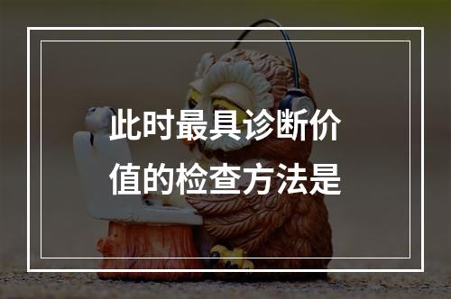 此时最具诊断价值的检查方法是