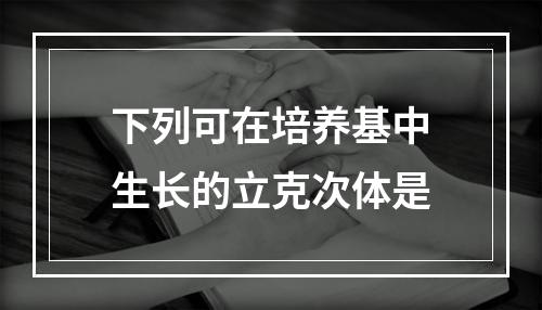 下列可在培养基中生长的立克次体是