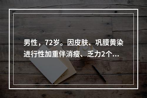 男性，72岁。因皮肤、巩膜黄染进行性加重伴消瘦、乏力2个月入