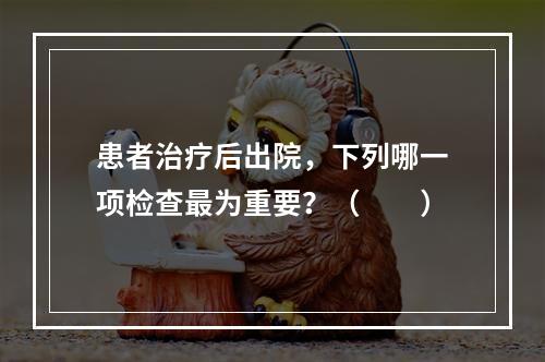 患者治疗后出院，下列哪一项检查最为重要？（　　）