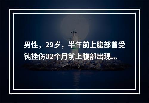 男性，29岁，半年前上腹部曾受钝挫伤02个月前上腹部出现肿物