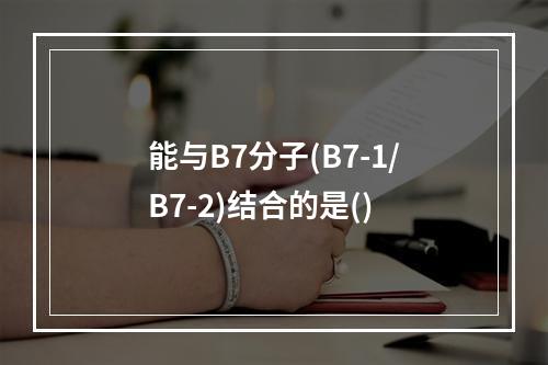 能与B7分子(B7-1/B7-2)结合的是()