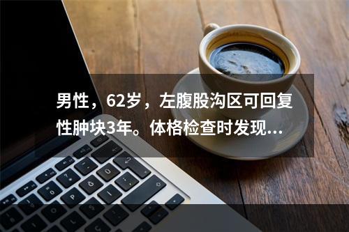 男性，62岁，左腹股沟区可回复性肿块3年。体格检查时发现，左