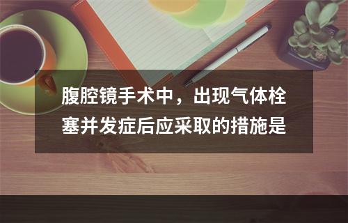 腹腔镜手术中，出现气体栓塞并发症后应采取的措施是