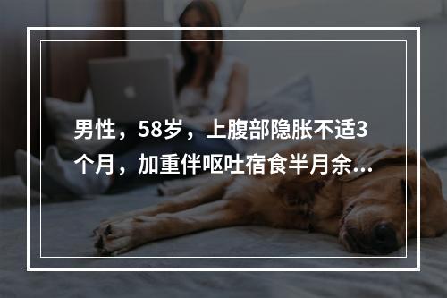 男性，58岁，上腹部隐胀不适3个月，加重伴呕吐宿食半月余入院