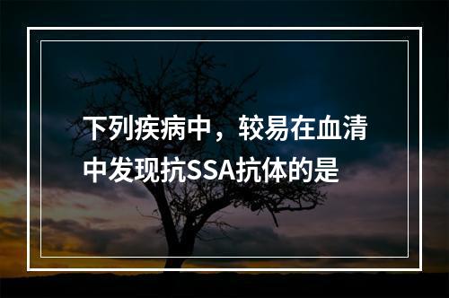 下列疾病中，较易在血清中发现抗SSA抗体的是