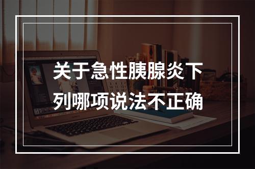 关于急性胰腺炎下列哪项说法不正确