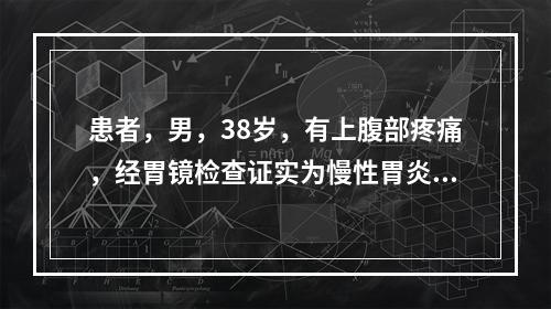 患者，男，38岁，有上腹部疼痛，经胃镜检查证实为慢性胃炎，以